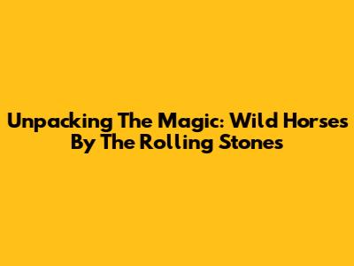 Unpacking The Magic: 'Wild Horses' By The Rolling Stones