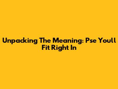Unpacking The Meaning: 'Pse You'll Fit Right In'