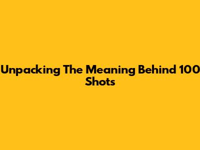 Unpacking The Meaning Behind 100 Shots