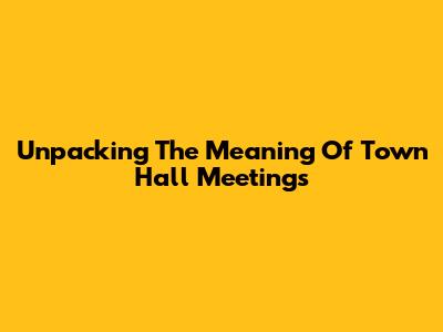Unpacking The Meaning Of Town Hall Meetings