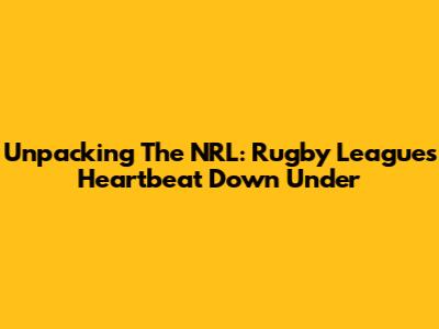 Unpacking The NRL: Rugby League's Heartbeat Down Under