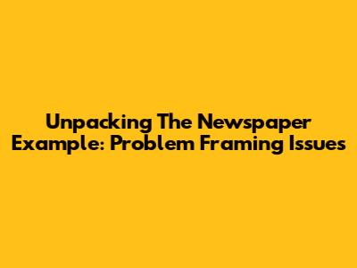 Unpacking The Newspaper Example: Problem Framing Issues