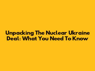 Unpacking The Nuclear Ukraine Deal: What You Need To Know