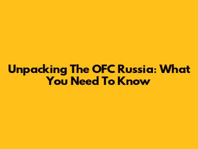 Unpacking The OFC Russia: What You Need To Know