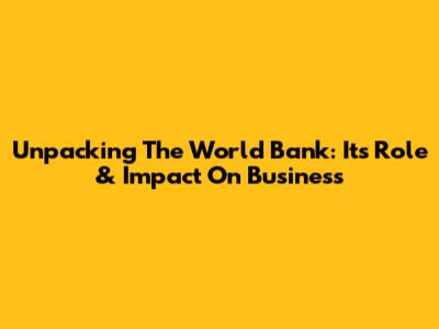 Unpacking The World Bank: Its Role & Impact On Business