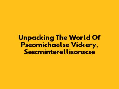Unpacking The World Of Pseomichaelse Vickery, Sescminterellisonscse