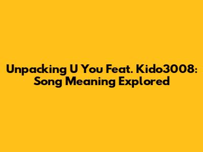 Unpacking U You Feat. Kido3008: Song Meaning Explored