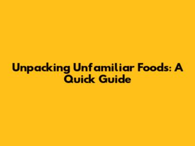 Unpacking Unfamiliar Foods: A Quick Guide