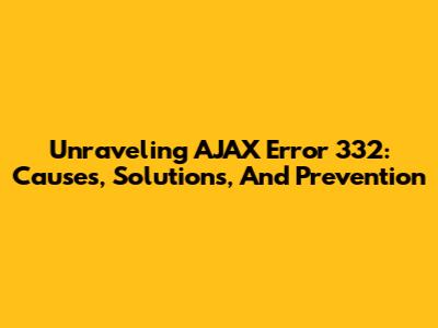 Unraveling AJAX Error 332: Causes, Solutions, And Prevention
