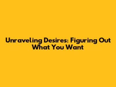 Unraveling Desires: Figuring Out What You Want