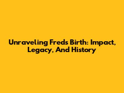Unraveling Fred's Birth: Impact, Legacy, And History