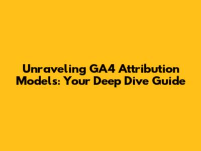 Unraveling GA4 Attribution Models: Your Deep Dive Guide