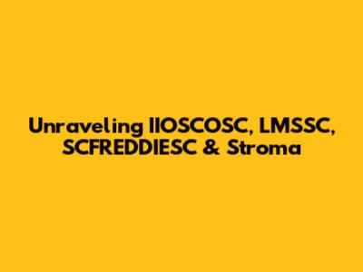 Unraveling IIOSCOSC, LMSSC, SCFREDDIESC & Stroma