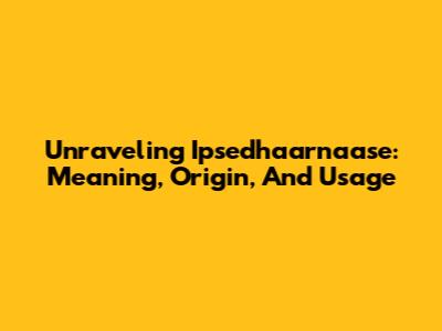 Unraveling Ipsedhaarnaase: Meaning, Origin, And Usage