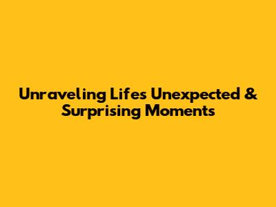 Unraveling Life's Unexpected & Surprising Moments