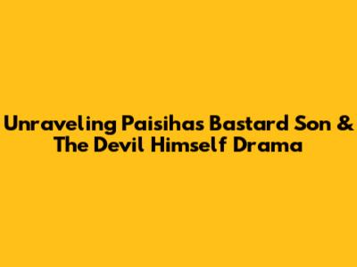 Unraveling Paisiha's Bastard Son & The Devil Himself Drama
