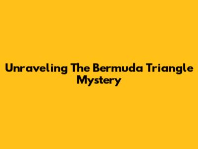 Unraveling The Bermuda Triangle Mystery