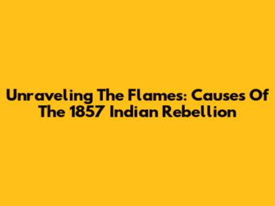 Unraveling The Flames: Causes Of The 1857 Indian Rebellion