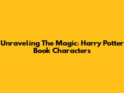 Unraveling The Magic: Harry Potter Book Characters