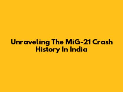 Unraveling The MiG-21 Crash History In India