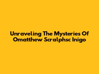 Unraveling The Mysteries Of Omatthew Scralphsc Inigo