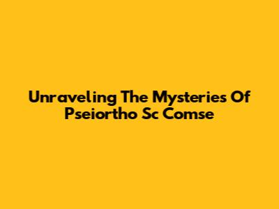 Unraveling The Mysteries Of Pseiortho Sc Comse