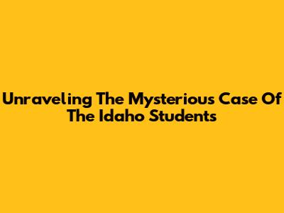 Unraveling The Mysterious Case Of The Idaho Students