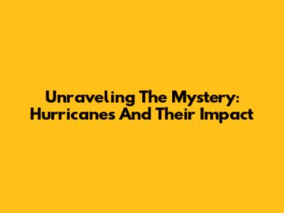 Unraveling The Mystery: Hurricanes And Their Impact