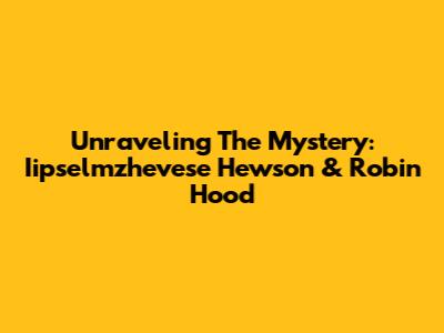 Unraveling The Mystery: Iipselmzhevese Hewson & Robin Hood