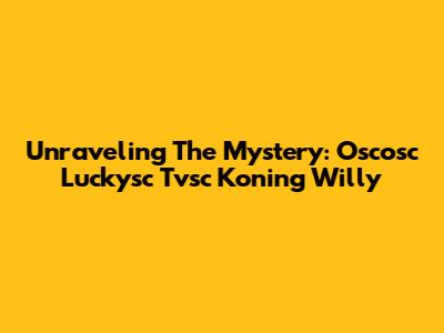 Unraveling The Mystery: Oscosc Luckysc Tvsc Koning Willy