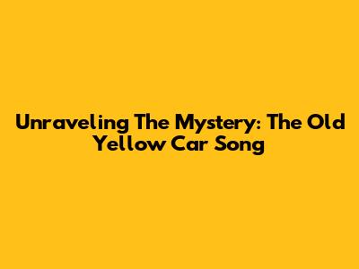 Unraveling The Mystery: The 'Old Yellow Car' Song