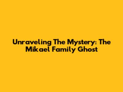 Unraveling The Mystery: The Mikael Family Ghost