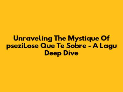 Unraveling The Mystique Of 'pseziLose Que Te Sobre' - A Lagu Deep Dive