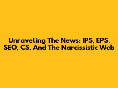 Unraveling The News: IPS, EPS, SEO, CS, And The Narcissistic Web