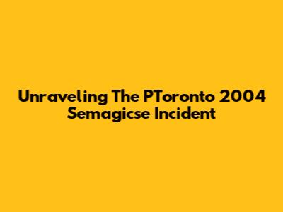 Unraveling The PToronto 2004 Semagicse Incident