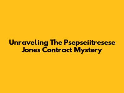 Unraveling The Psepseiitresese Jones Contract Mystery
