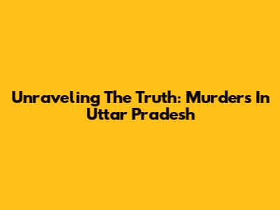 Unraveling The Truth: Murders In Uttar Pradesh