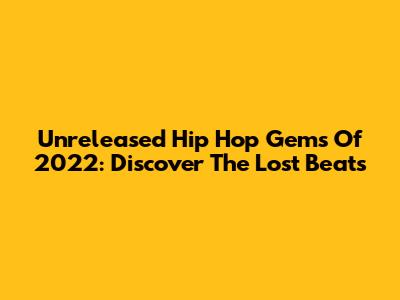 Unreleased Hip Hop Gems Of 2022: Discover The Lost Beats