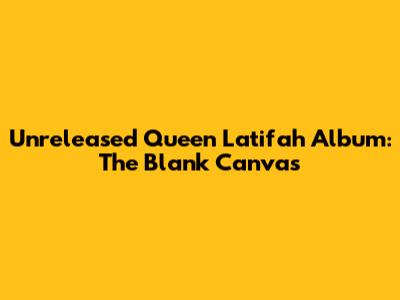 Unreleased Queen Latifah Album: The Blank Canvas