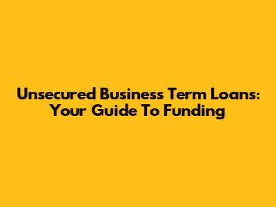 Unsecured Business Term Loans: Your Guide To Funding