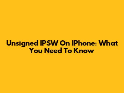 Unsigned IPSW On IPhone: What You Need To Know