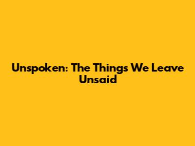 Unspoken: The Things We Leave Unsaid