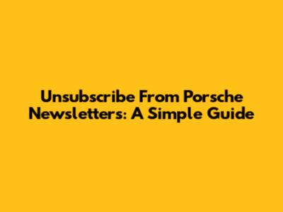 Unsubscribe From Porsche Newsletters: A Simple Guide