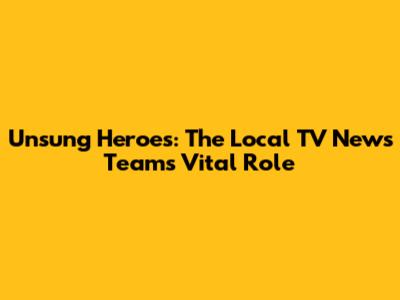 Unsung Heroes: The Local TV News Team's Vital Role