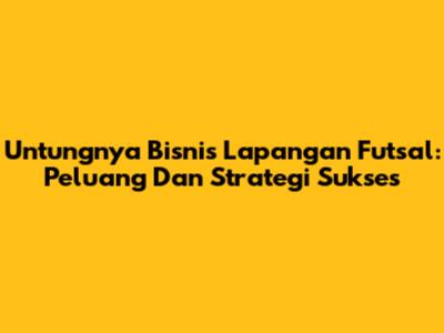 Untungnya Bisnis Lapangan Futsal: Peluang Dan Strategi Sukses