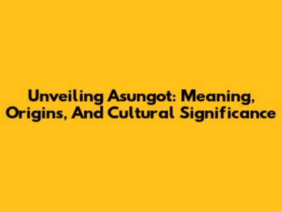 Unveiling 'Asungot': Meaning, Origins, And Cultural Significance