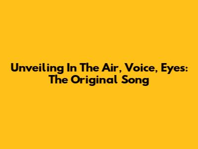 Unveiling 'In The Air, Voice, Eyes': The Original Song