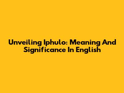 Unveiling 'Iphulo': Meaning And Significance In English