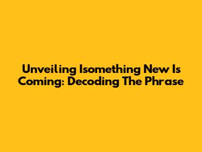 Unveiling 'Isomething New Is Coming': Decoding The Phrase