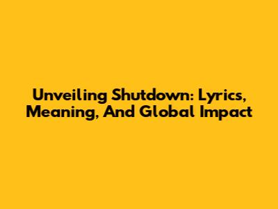 Unveiling 'Shutdown': Lyrics, Meaning, And Global Impact